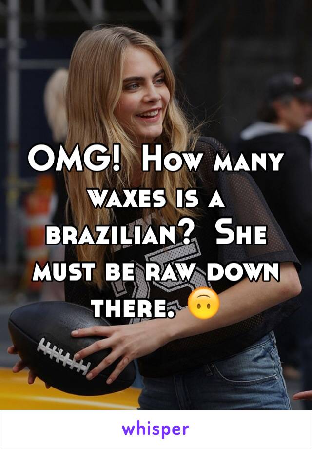 OMG!  How many waxes is a brazilian?  She must be raw down there. 🙃