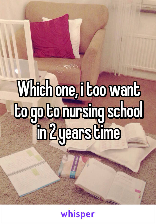 Which one, i too want to go to nursing school in 2 years time