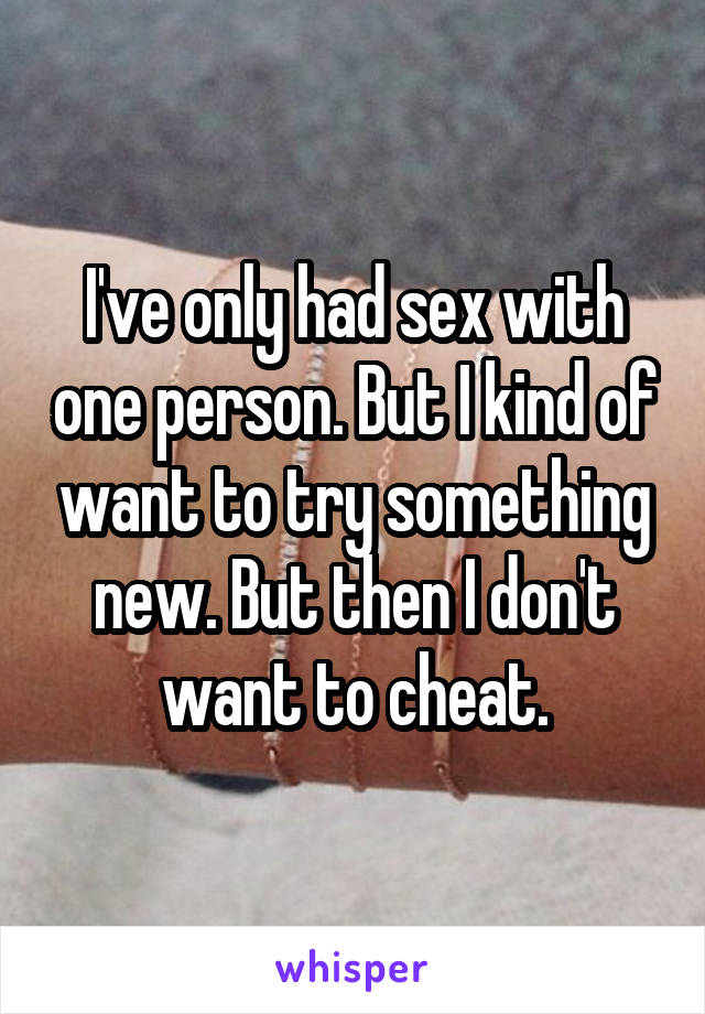 I've only had sex with one person. But I kind of want to try something new. But then I don't want to cheat.
