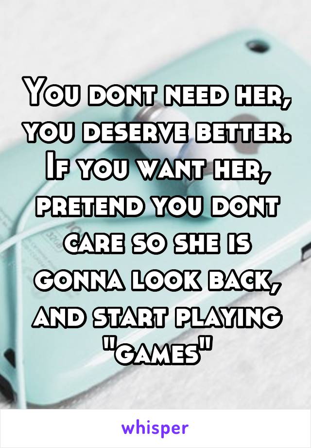 You dont need her, you deserve better. If you want her, pretend you dont care so she is gonna look back, and start playing "games"