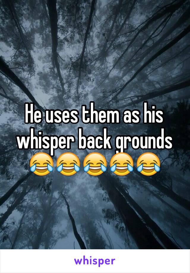 He uses them as his whisper back grounds 😂😂😂😂😂