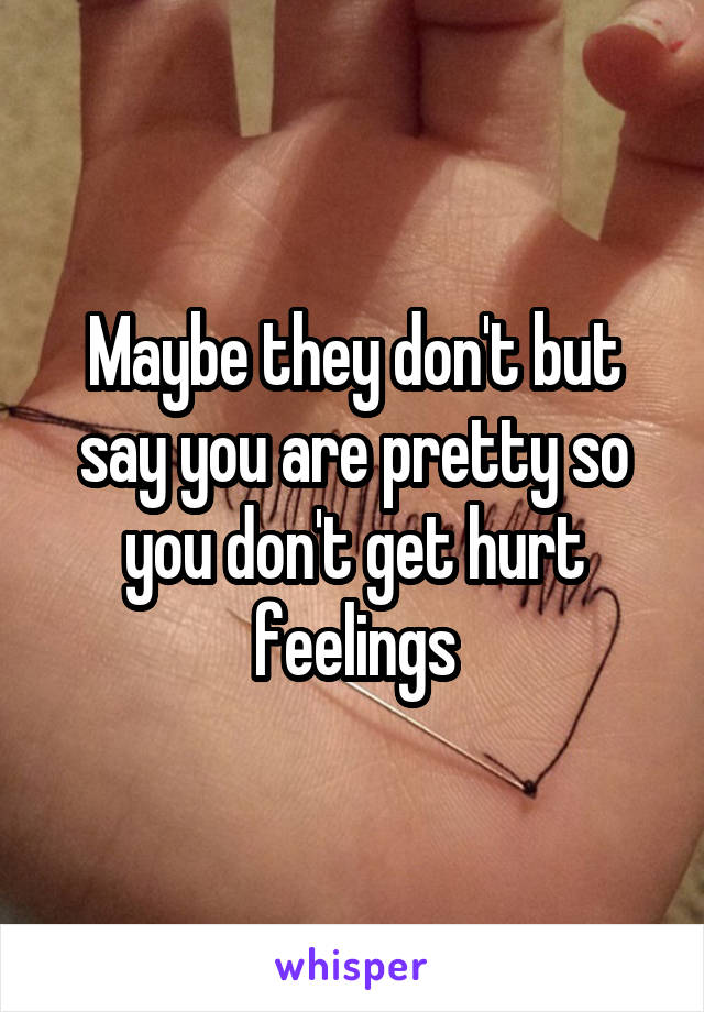 Maybe they don't but say you are pretty so you don't get hurt feelings