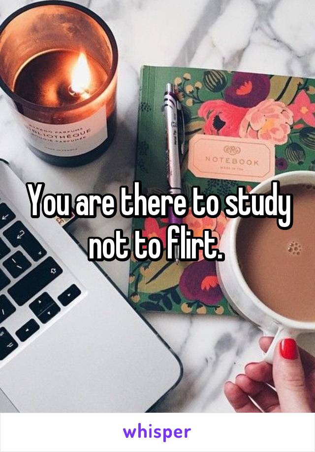 You are there to study not to flirt. 