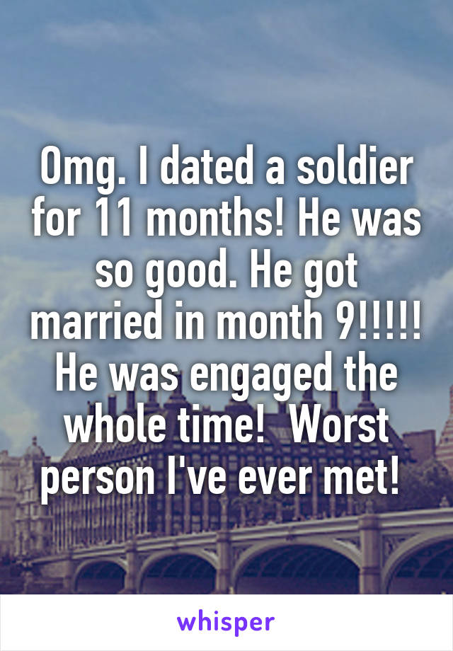 Omg. I dated a soldier for 11 months! He was so good. He got married in month 9!!!!! He was engaged the whole time!  Worst person I've ever met! 