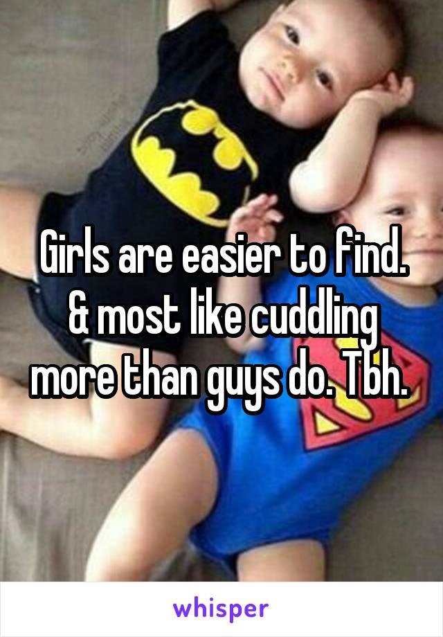 Girls are easier to find. & most like cuddling more than guys do. Tbh. 