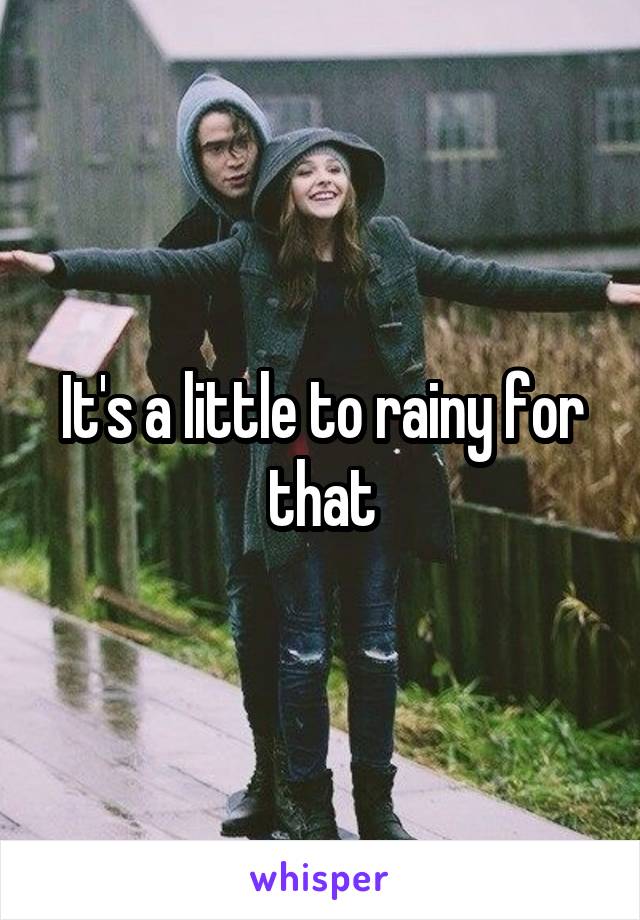 It's a little to rainy for that