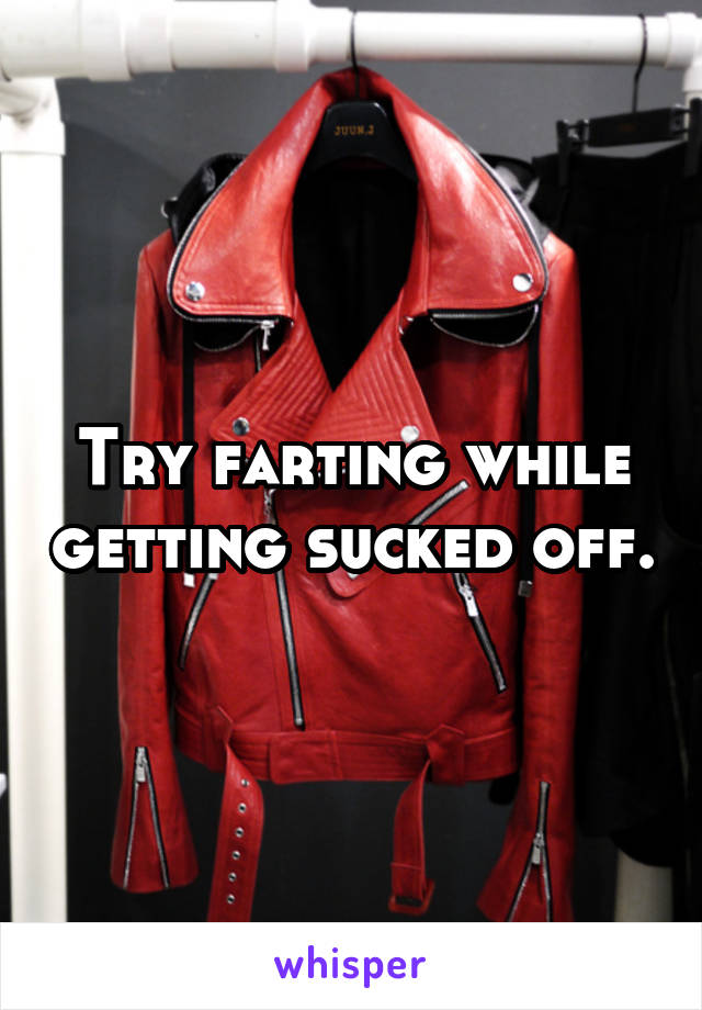 Try farting while getting sucked off.