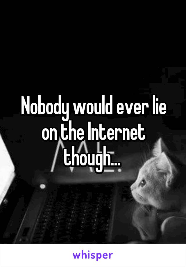 Nobody would ever lie on the Internet though... 