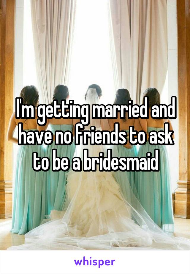 I'm getting married and have no friends to ask to be a bridesmaid