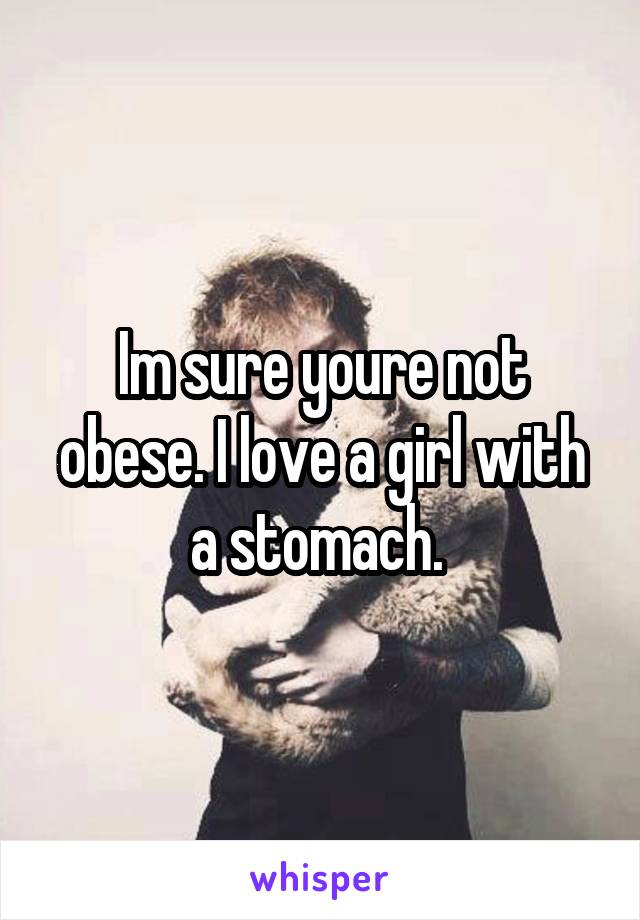 Im sure youre not obese. I love a girl with a stomach. 