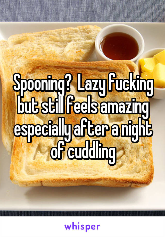 Spooning?  Lazy fucking but still feels amazing especially after a night of cuddling