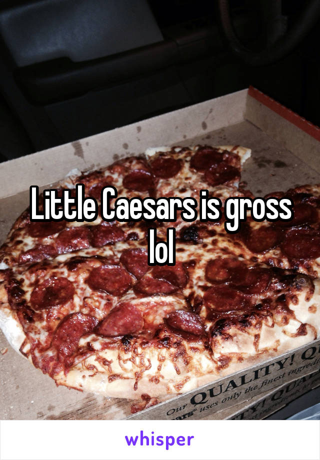 Little Caesars is gross lol