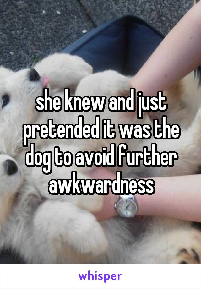 she knew and just pretended it was the dog to avoid further awkwardness