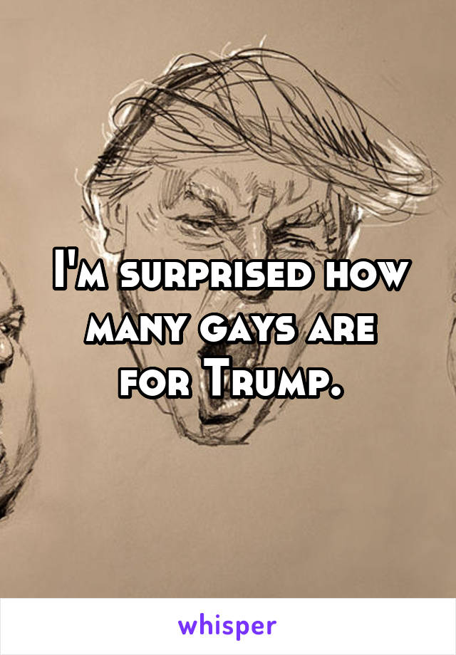 I'm surprised how many gays are
for Trump.