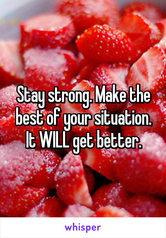 Stay strong. Make the best of your situation. It WILL get better.