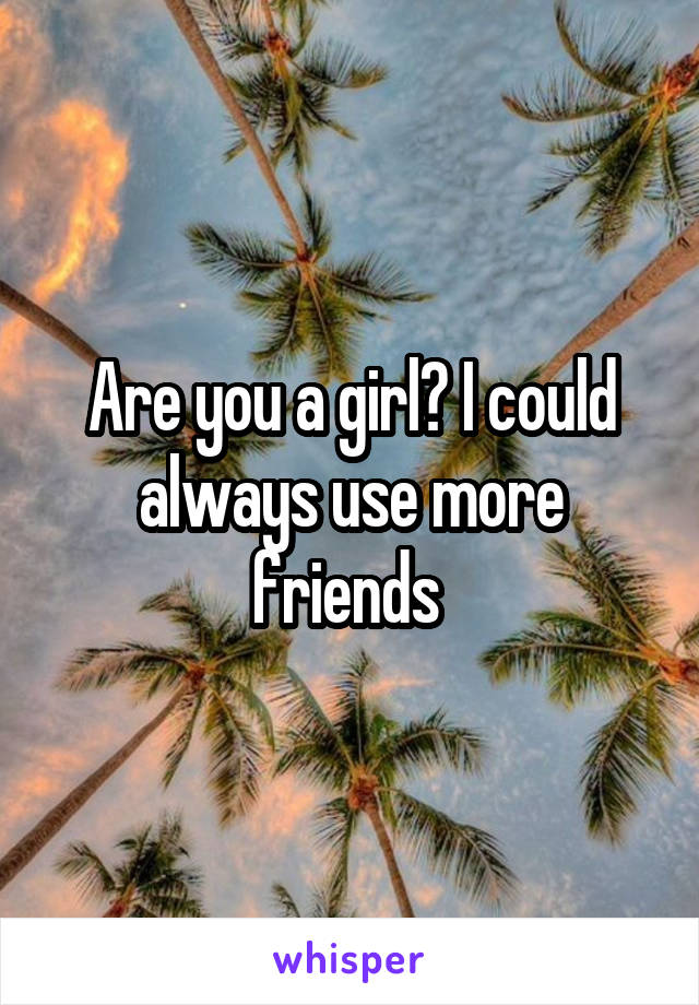 Are you a girl? I could always use more friends 