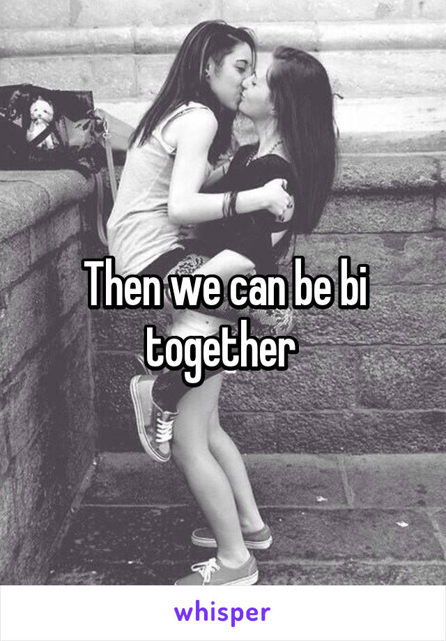 Then we can be bi together 