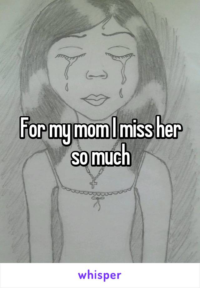 For my mom I miss her so much