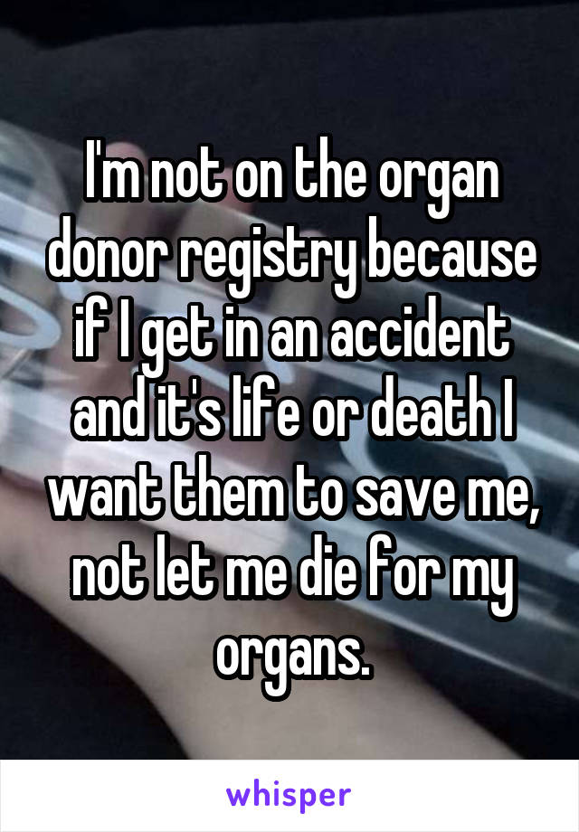 I'm not on the organ donor registry because if I get in an accident and it's life or death I want them to save me, not let me die for my organs.