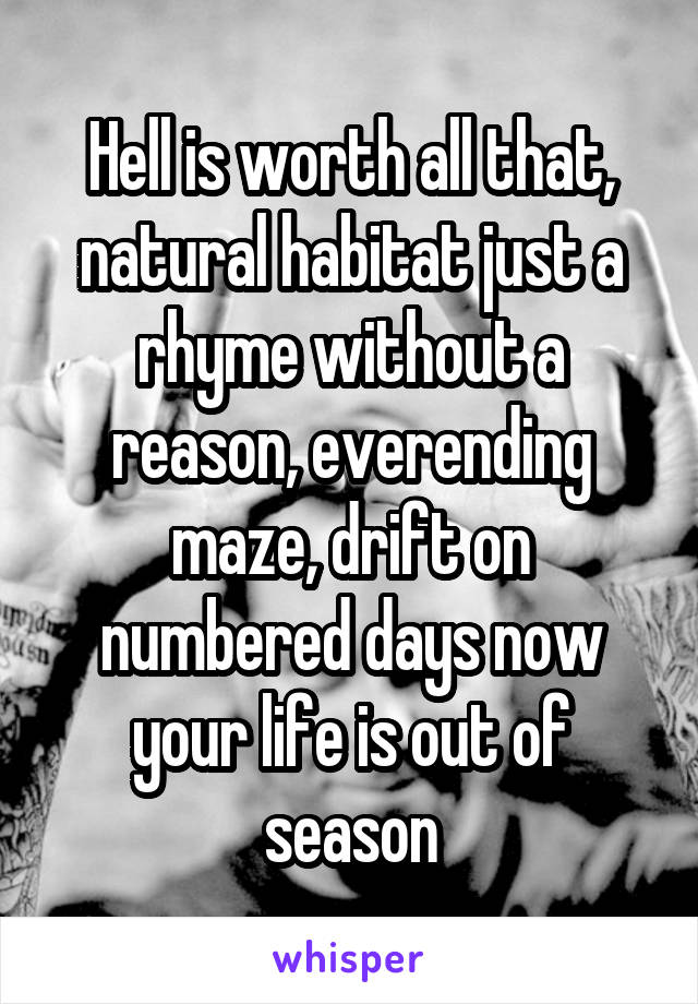 Hell is worth all that, natural habitat just a rhyme without a reason, everending maze, drift on numbered days now your life is out of season