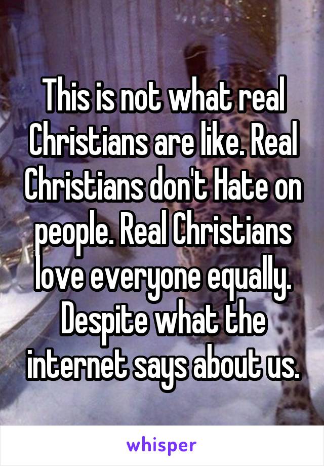 This is not what real Christians are like. Real Christians don't Hate on people. Real Christians love everyone equally. Despite what the internet says about us.