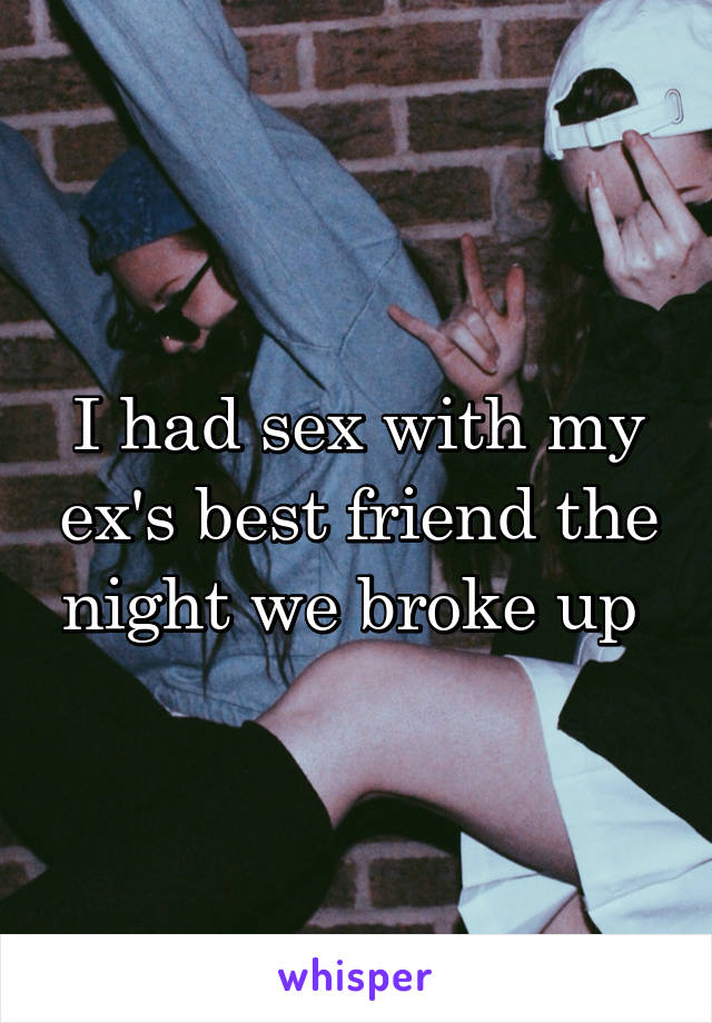 I had sex with my ex's best friend the night we broke up 