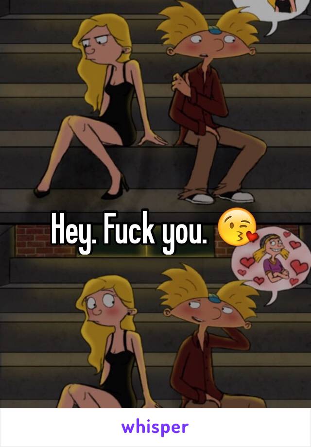 Hey. Fuck you. 😘 