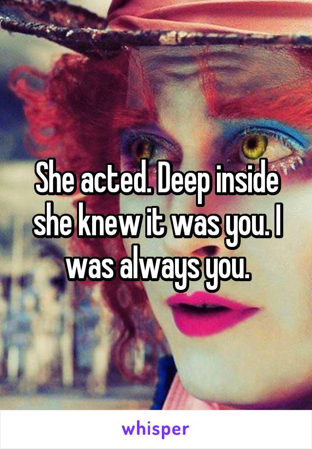 She acted. Deep inside she knew it was you. I was always you.