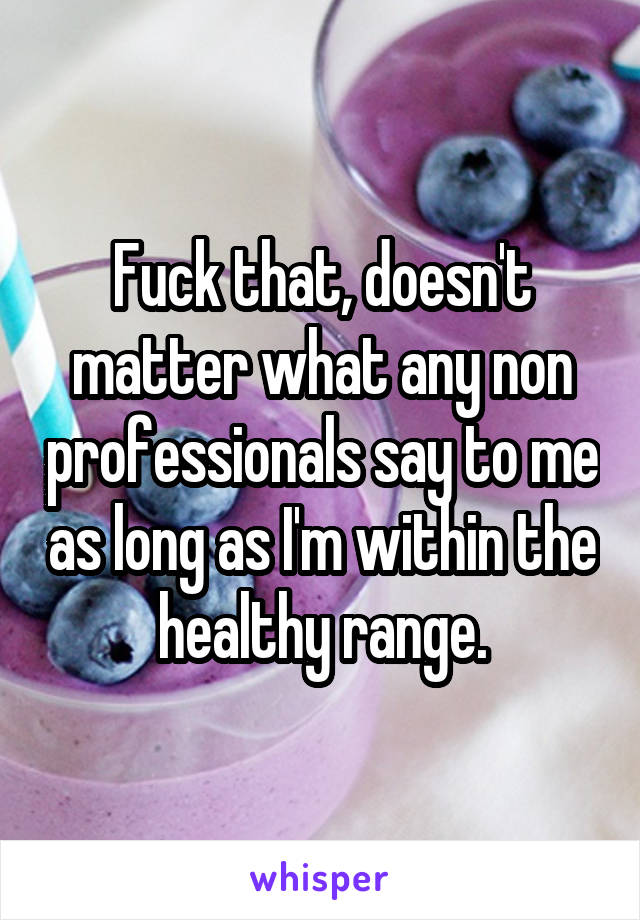 Fuck that, doesn't matter what any non professionals say to me as long as I'm within the healthy range.