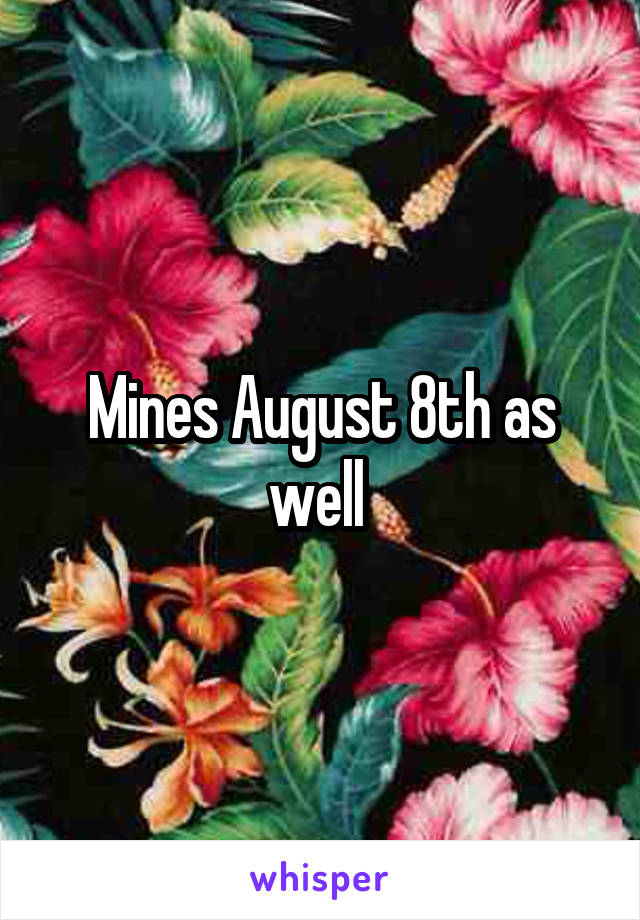 Mines August 8th as well 