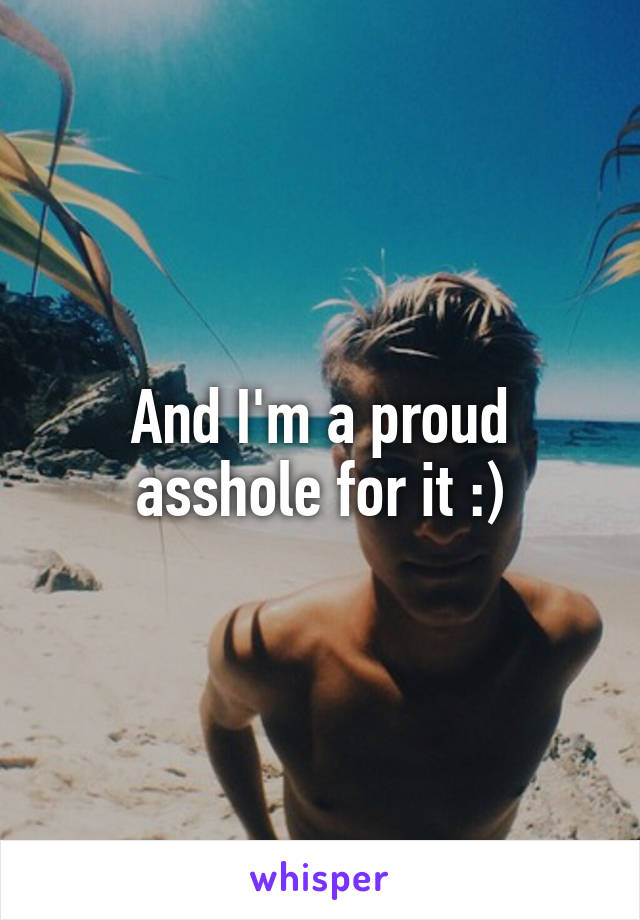 And I'm a proud asshole for it :)