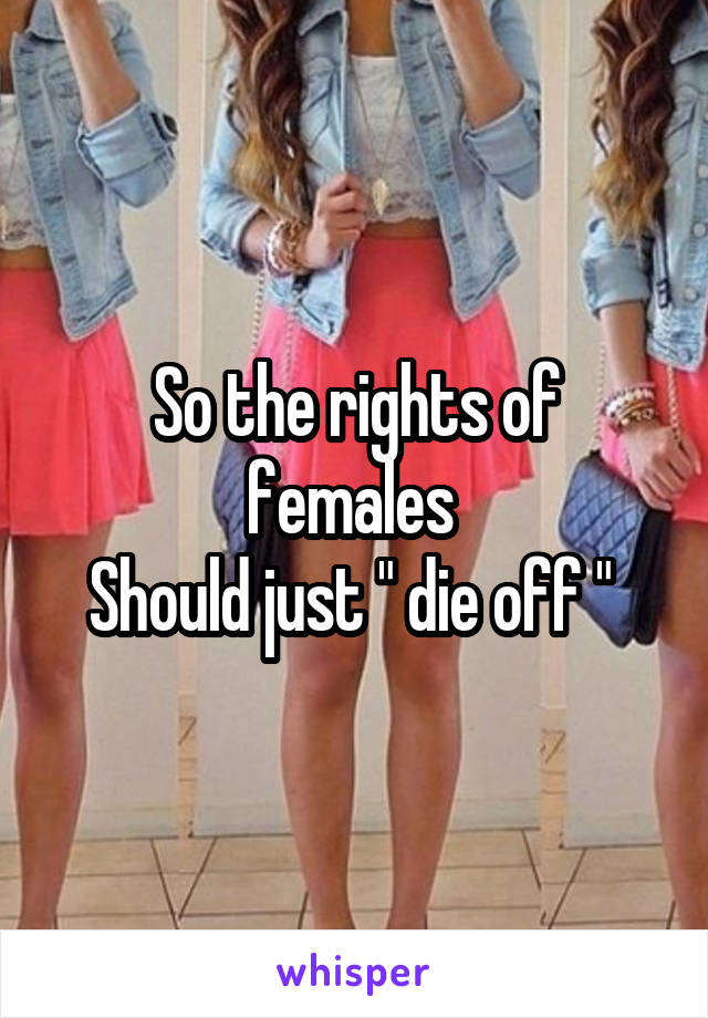 So the rights of females 
Should just " die off " 