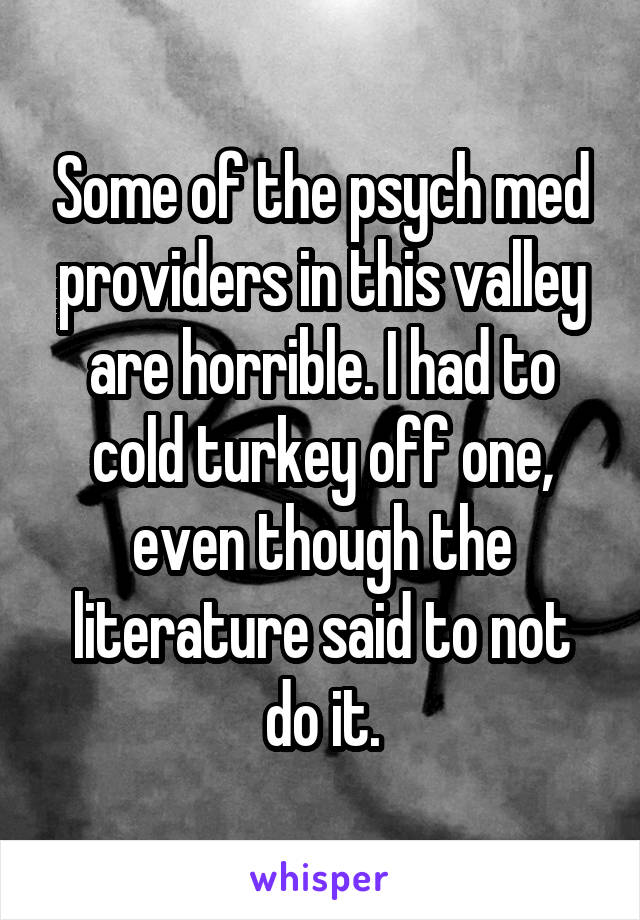 Some of the psych med providers in this valley are horrible. I had to cold turkey off one, even though the literature said to not do it.