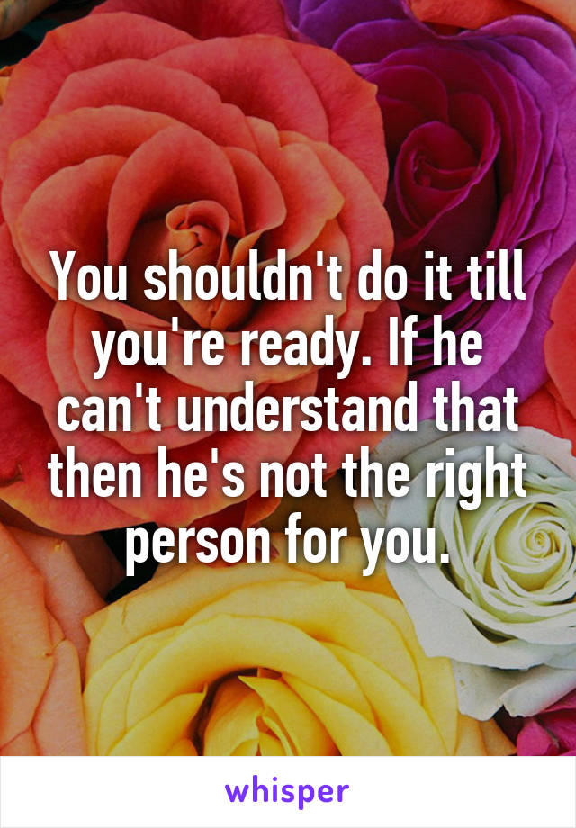 You shouldn't do it till you're ready. If he can't understand that then he's not the right person for you.