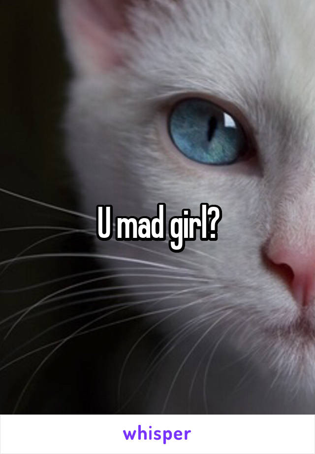 U mad girl?