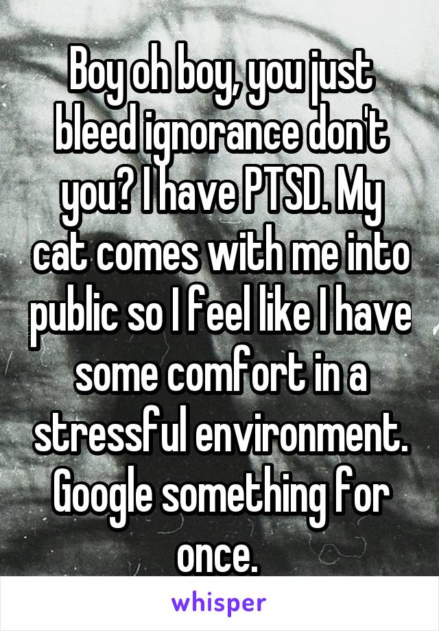 Boy oh boy, you just bleed ignorance don't you? I have PTSD. My cat comes with me into public so I feel like I have some comfort in a stressful environment. Google something for once. 