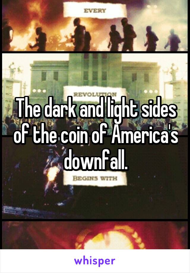 The dark and light sides of the coin of America's downfall.