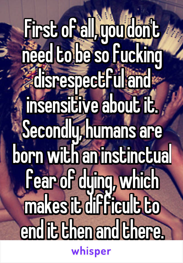 First of all, you don't need to be so fucking disrespectful and insensitive about it.
Secondly, humans are born with an instinctual fear of dying, which makes it difficult to end it then and there.