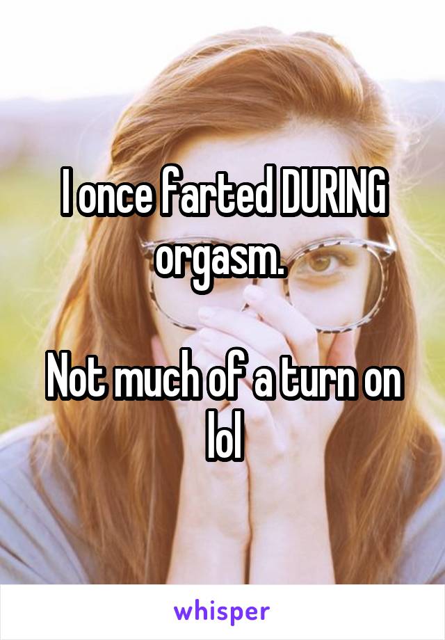 I once farted DURING orgasm. 

Not much of a turn on lol