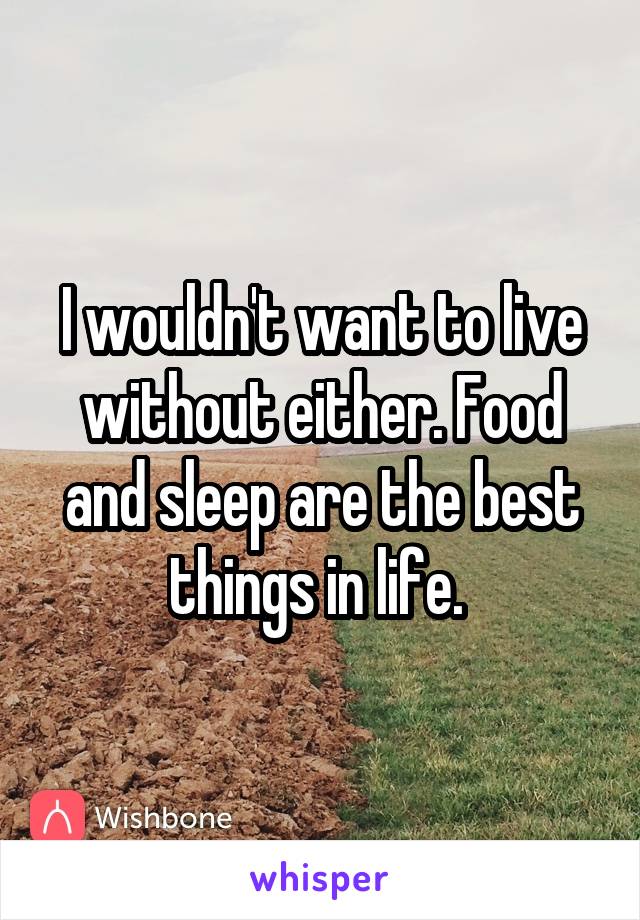 I wouldn't want to live without either. Food and sleep are the best things in life. 