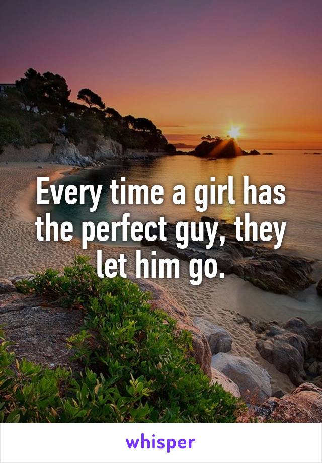 Every time a girl has the perfect guy, they let him go.