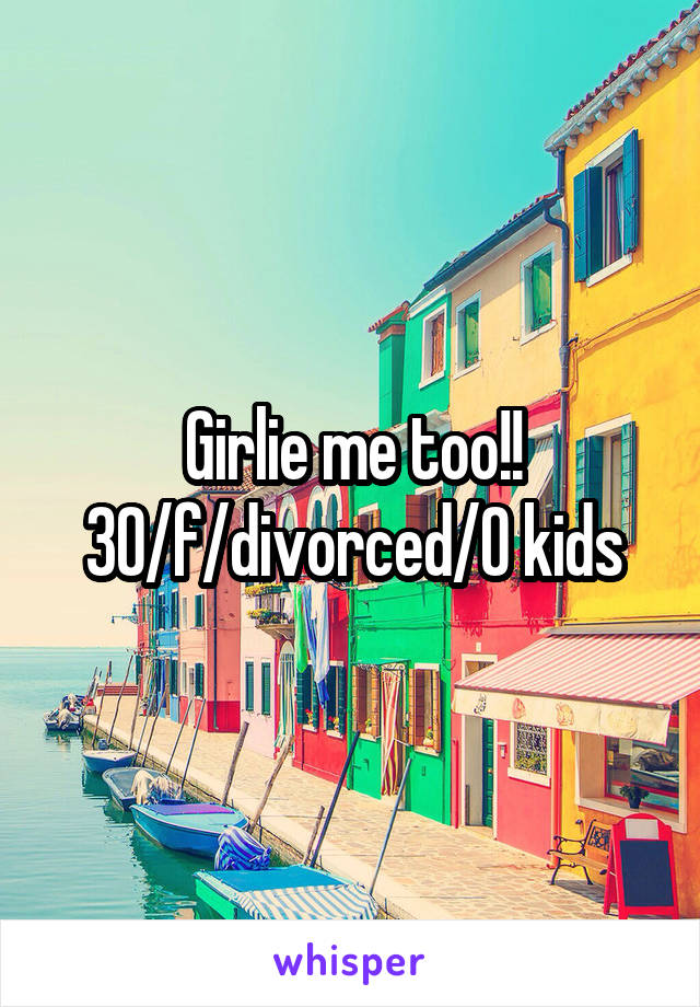 Girlie me too!!
30/f/divorced/0 kids