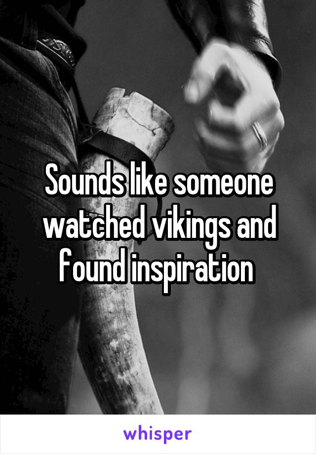 Sounds like someone watched vikings and found inspiration 