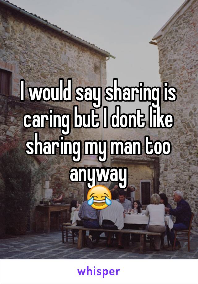 I would say sharing is caring but I dont like sharing my man too anyway 
😂