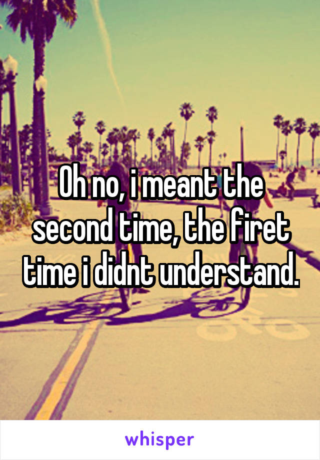 Oh no, i meant the second time, the firet time i didnt understand.