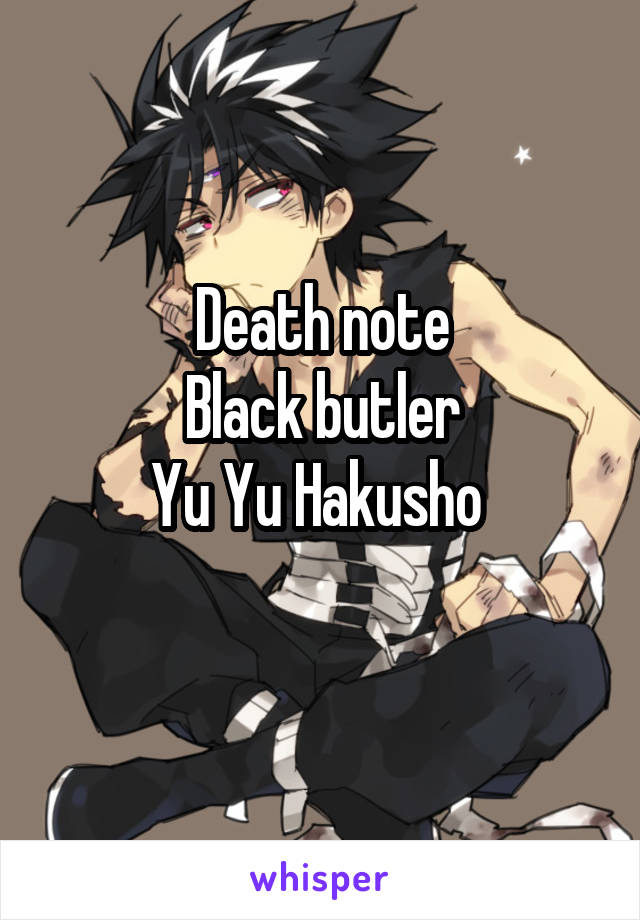 Death note
Black butler
Yu Yu Hakusho 
