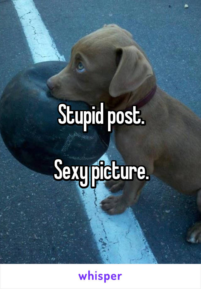 Stupid post.

Sexy picture.