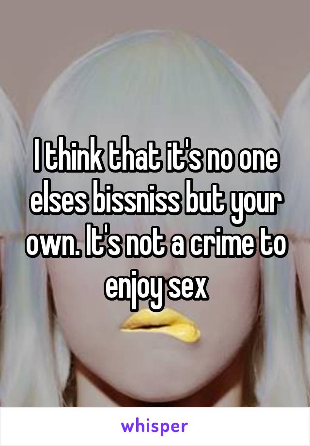 I think that it's no one elses bissniss but your own. It's not a crime to enjoy sex