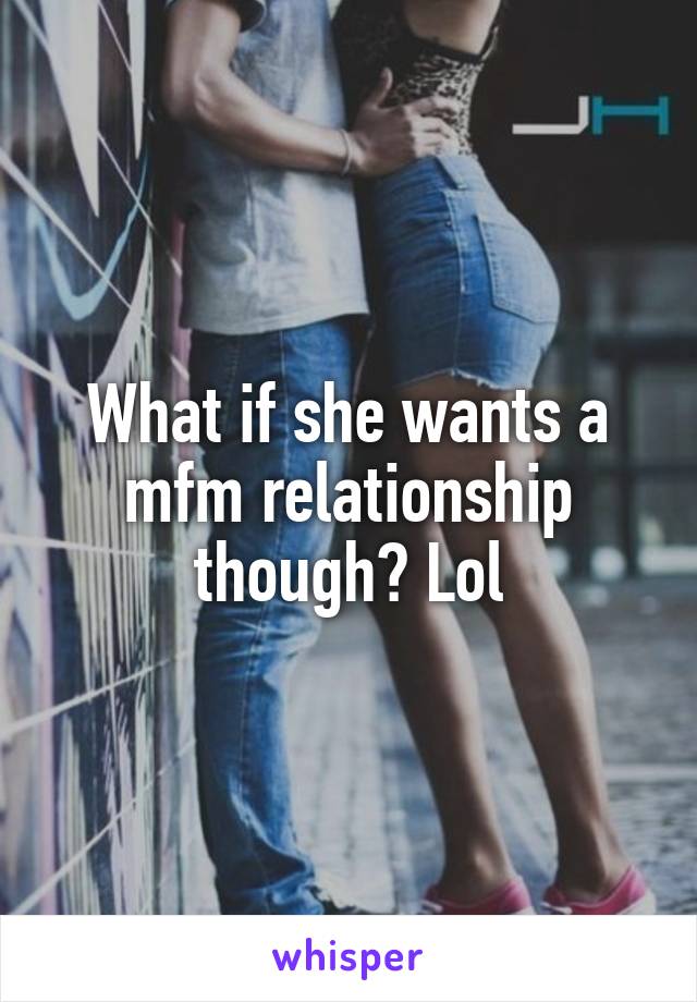 What if she wants a mfm relationship though? Lol