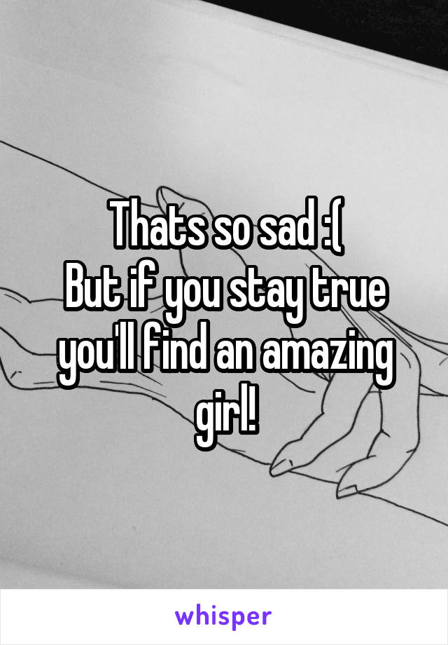 Thats so sad :(
But if you stay true you'll find an amazing girl!